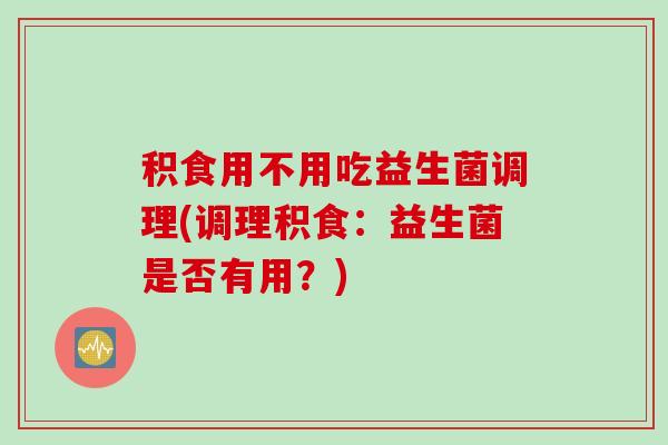 积食用不用吃益生菌调理(调理积食：益生菌是否有用？)