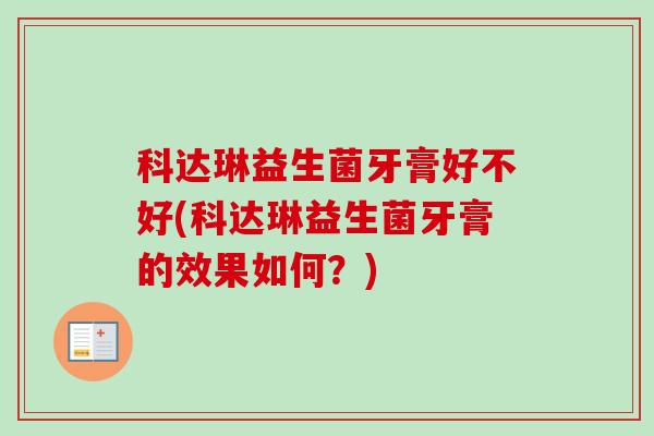 科达琳益生菌牙膏好不好(科达琳益生菌牙膏的效果如何?) 科达琳益生菌牙膏好不好(科达琳益生菌牙膏的效果如何?)