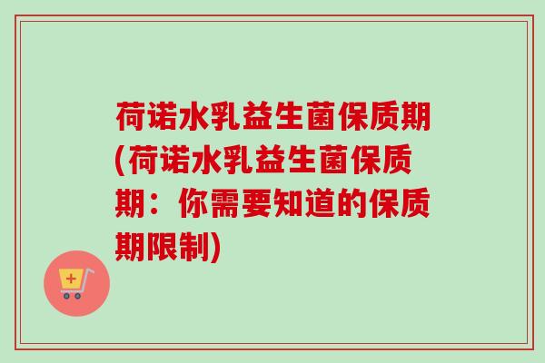荷诺水乳益生菌保质期(荷诺水乳益生菌保质期：你需要知道的保质期限制)