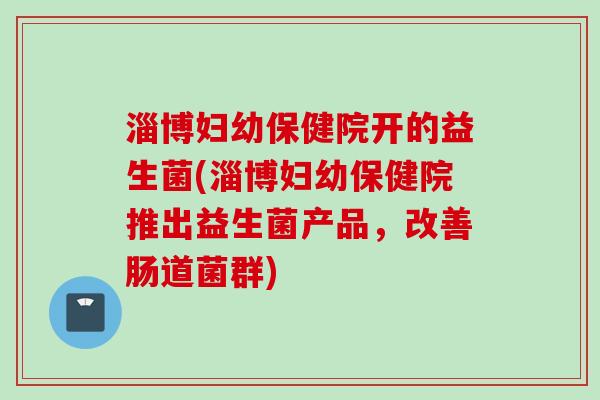 淄博妇幼保健院开的益生菌(淄博妇幼保健院推出益生菌产品，改善肠道菌群)