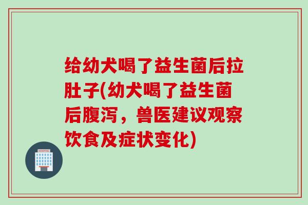 给幼犬喝了益生菌后拉肚子(幼犬喝了益生菌后，兽医建议观察饮食及症状变化)