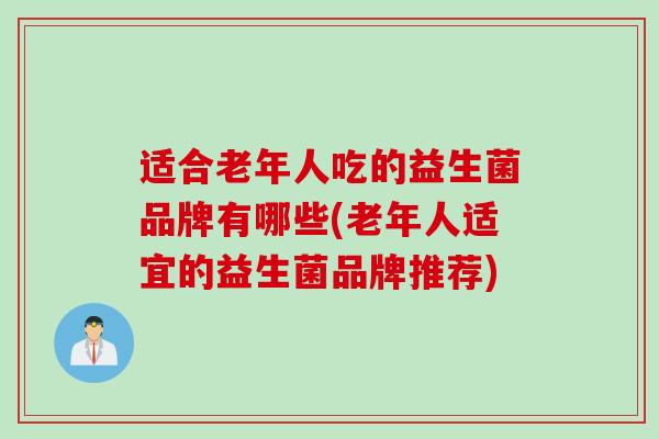 适合老年人吃的益生菌品牌有哪些(老年人适宜的益生菌品牌推荐)