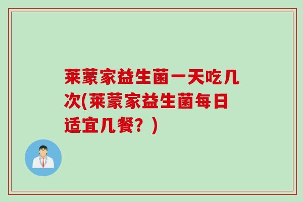 莱蒙家益生菌一天吃几次(莱蒙家益生菌每日适宜几餐？)