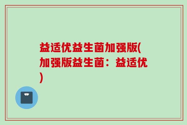 益适优益生菌加强版(加强版益生菌:益适优) 益适优益生菌加强版(加强版益生菌:益适优)
