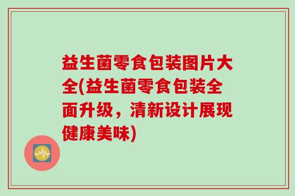 益生菌零食包装图片大全(益生菌零食包装全面升级,清新设计展现健康美味) 益生菌零食包装图片大全(益生菌零食包装全面升级,清新设计展现健康美味)