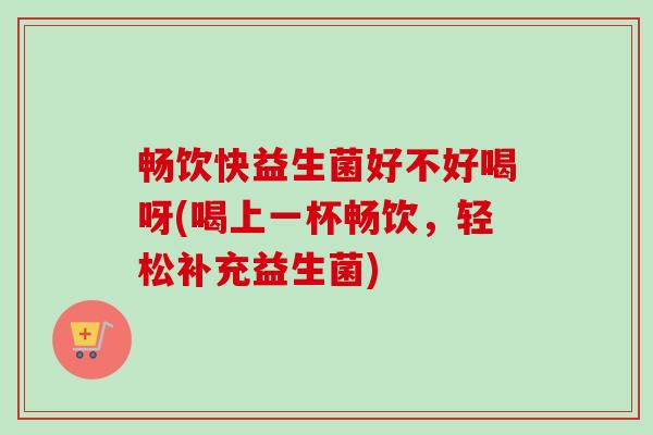 畅饮快益生菌好不好喝呀(喝上一杯畅饮，轻松补充益生菌)