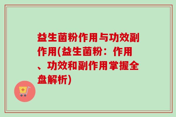益生菌粉作用与功效副作用(益生菌粉：作用、功效和副作用掌握全盘解析)