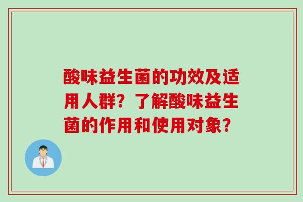 酸味益生菌的功效及适用人群？了解酸味益生菌的作用和使用对象？
