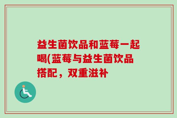 益生菌饮品和蓝莓一起喝(蓝莓与益生菌饮品搭配,双重滋补 益生菌饮品和蓝莓一起喝(蓝莓与益生菌饮品搭配,双重滋补