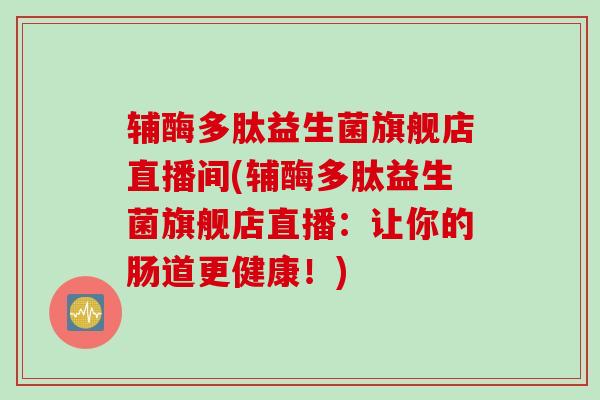 辅酶多肽益生菌旗舰店直播间(辅酶多肽益生菌旗舰店直播：让你的肠道更健康！)