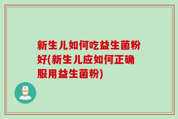新生儿如何吃益生菌粉好(新生儿应如何正确服用益生菌粉) 新生儿如何吃益生菌粉好(新生儿应如何正确服用益生菌粉)