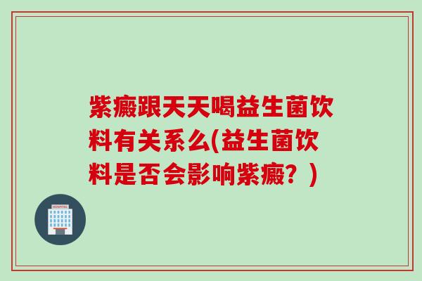 紫癜跟天天喝益生菌饮料有关系么(益生菌饮料是否会影响紫癜？)