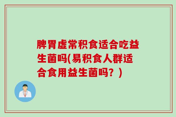 脾胃虚常积食适合吃益生菌吗(易积食人群适合食用益生菌吗?) 脾胃虚常积食适合吃益生菌吗(易积食人群适合食用益生菌吗?)