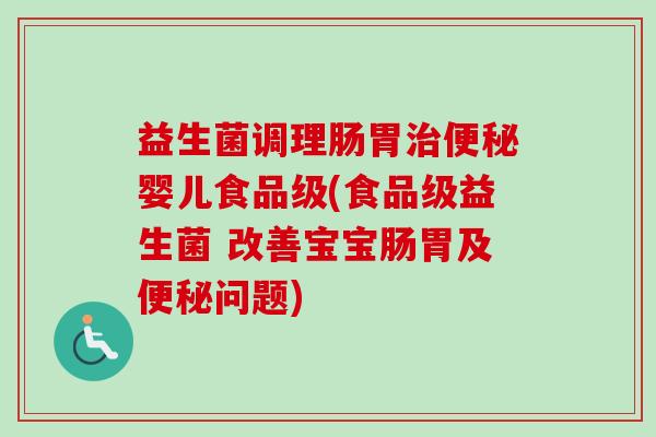 益生菌调理肠胃婴儿食品级(食品级益生菌 改善宝宝肠胃及问题)