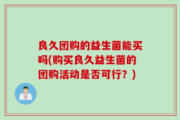良久团购的益生菌能买吗(购买良久益生菌的团购活动是否可行?) 良久团购的益生菌能买吗(购买良久益生菌的团购活动是否可行?)