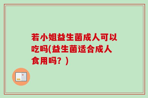 若小姐益生菌成人可以吃吗(益生菌适合成人食用吗？)