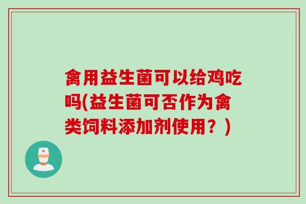 禽用益生菌可以给鸡吃吗(益生菌可否作为禽类饲料添加剂使用?) 禽用益生菌可以给鸡吃吗(益生菌可否作为禽类饲料添加剂使用?)