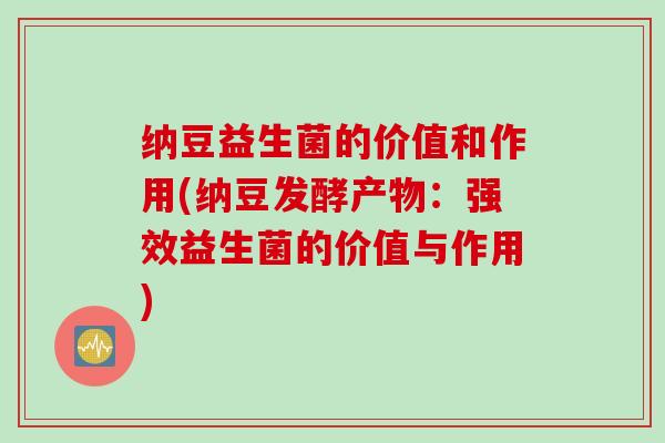纳豆益生菌的价值和作用(纳豆发酵产物:强效益生菌的价值与作用) 纳豆益生菌的价值和作用(纳豆发酵产物:强效益生菌的价值与作用)
