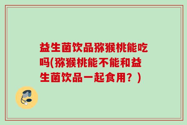 益生菌饮品猕猴桃能吃吗(猕猴桃能不能和益生菌饮品一起食用？)