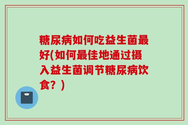 如何吃益生菌好(如何佳地通过摄入益生菌调节饮食?) 如何吃益生菌好(如何佳地通过摄入益生菌调节饮食?)