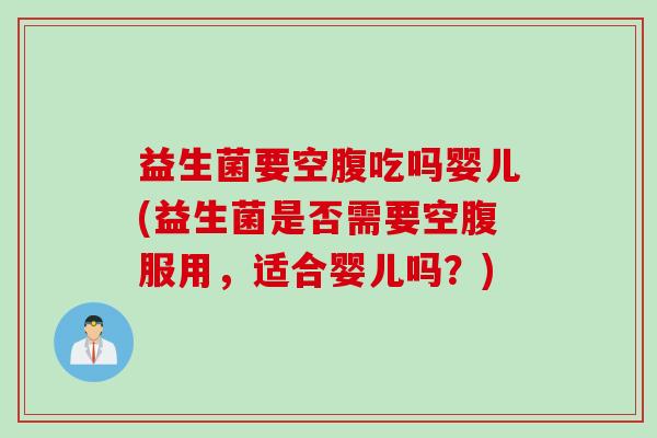 益生菌要空腹吃吗婴儿(益生菌是否需要空腹服用，适合婴儿吗？)