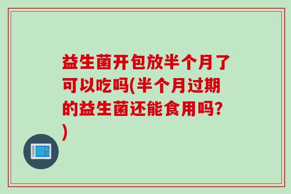 益生菌开包放半个月了可以吃吗(半个月过期的益生菌还能食用吗？)