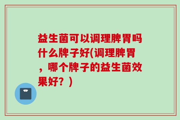 益生菌可以调理脾胃吗什么牌子好(调理脾胃，哪个牌子的益生菌效果好？)