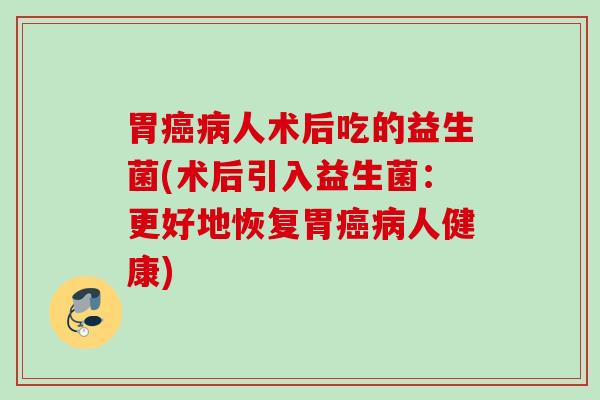 胃人术后吃的益生菌(术后引入益生菌:更好地恢复胃人健康) 胃人术后吃的益生菌(术后引入益生菌:更好地恢复胃人健康)