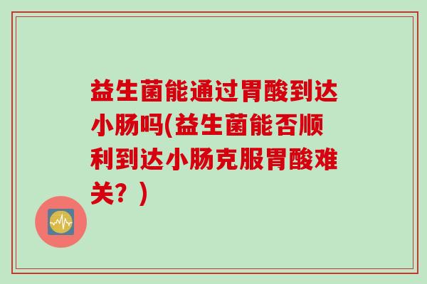 益生菌能通过胃酸到达小肠吗(益生菌能否顺利到达小肠克服胃酸难关？)