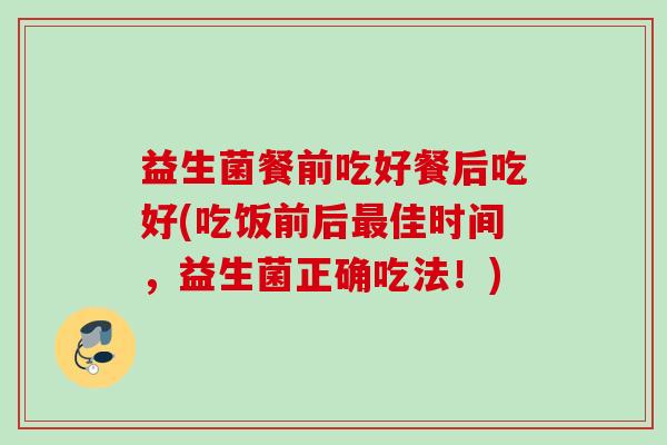 益生菌餐前吃好餐后吃好(吃饭前后佳时间,益生菌正确吃法!) 益生菌餐前吃好餐后吃好(吃饭前后佳时间,益生菌正确吃法!)