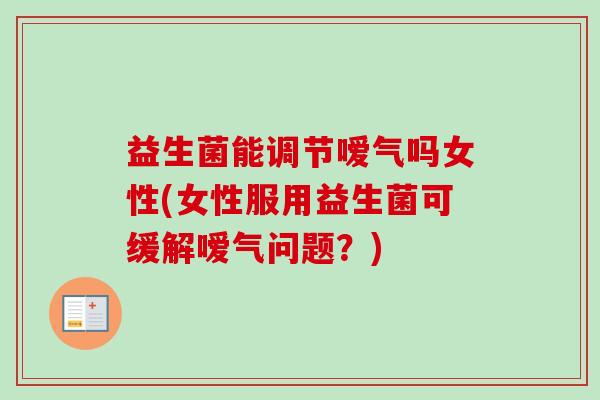 益生菌能调节嗳气吗女性(女性服用益生菌可缓解嗳气问题?) 益生菌能调节嗳气吗女性(女性服用益生菌可缓解嗳气问题?)