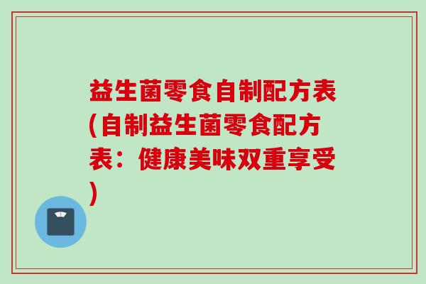 益生菌零食自制配方表(自制益生菌零食配方表:健康美味双重享受) 益生菌零食自制配方表(自制益生菌零食配方表:健康美味双重享受)