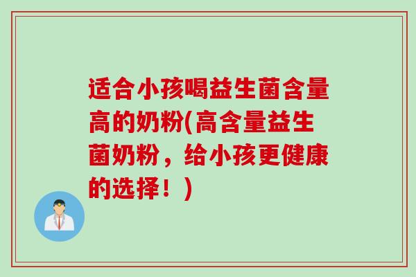 适合小孩喝益生菌含量高的奶粉(高含量益生菌奶粉，给小孩更健康的选择！)