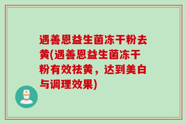 遇善恩益生菌冻干粉去黄(遇善恩益生菌冻干粉有效祛黄，达到美白与调理效果)
