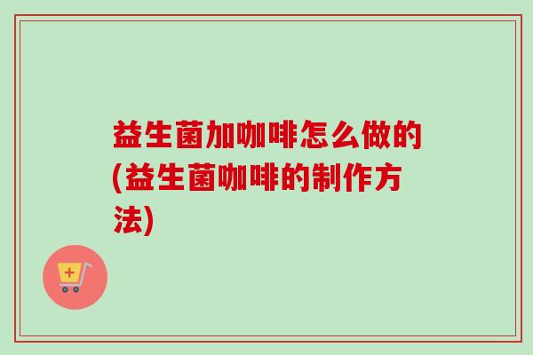 益生菌加咖啡怎么做的(益生菌咖啡的制作方法)
