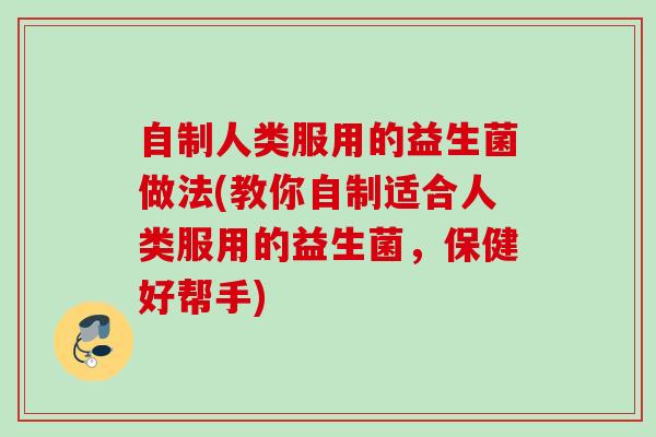 自制人类服用的益生菌做法(教你自制适合人类服用的益生菌,保健好帮手) 自制人类服用的益生菌做法(教你自制适合人类服用的益生菌,保健好帮手)