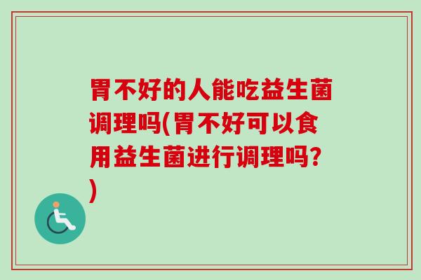 胃不好的人能吃益生菌调理吗(胃不好可以食用益生菌进行调理吗？)