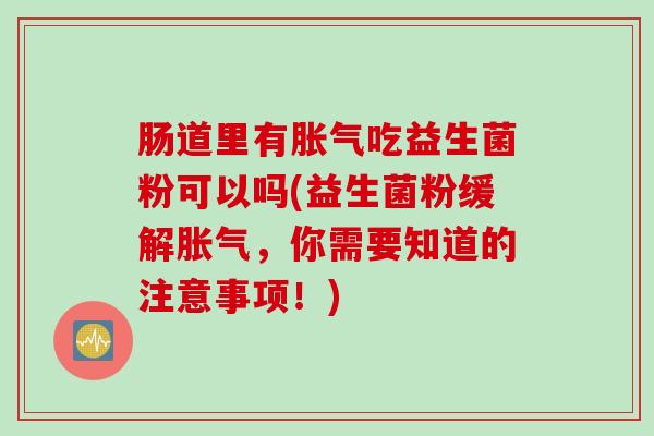 肠道里有吃益生菌粉可以吗(益生菌粉缓解,你需要知道的注意事项!) 肠道里有吃益生菌粉可以吗(益生菌粉缓解,你需要知道的注意事项!)