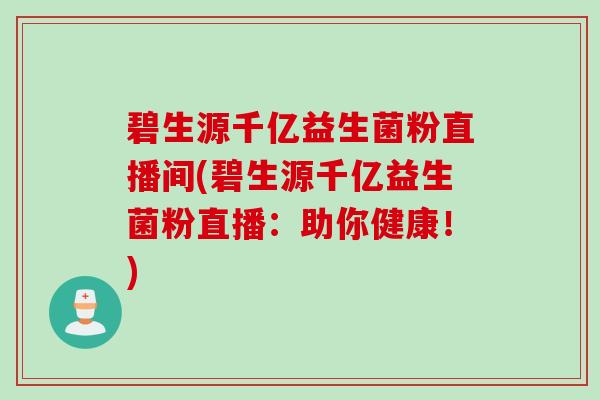 碧生源千亿益生菌粉直播间(碧生源千亿益生菌粉直播:助你健康!) 碧生源千亿益生菌粉直播间(碧生源千亿益生菌粉直播:助你健康!)