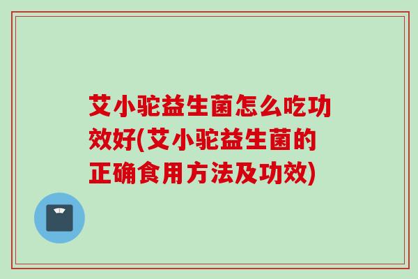 艾小驼益生菌怎么吃功效好(艾小驼益生菌的正确食用方法及功效) 艾小驼益生菌怎么吃功效好(艾小驼益生菌的正确食用方法及功效)