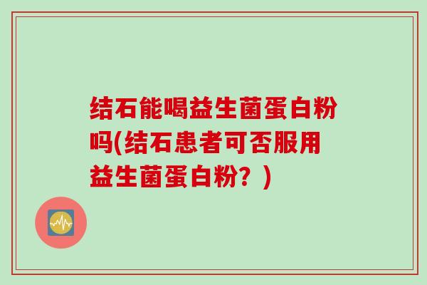 结石能喝益生菌蛋白粉吗(结石患者可否服用益生菌蛋白粉?) 结石能喝益生菌蛋白粉吗(结石患者可否服用益生菌蛋白粉?)