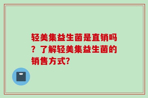 轻美集益生菌是直销吗?了解轻美集益生菌的销售方式? 轻美集益生菌是直销吗?了解轻美集益生菌的销售方式?