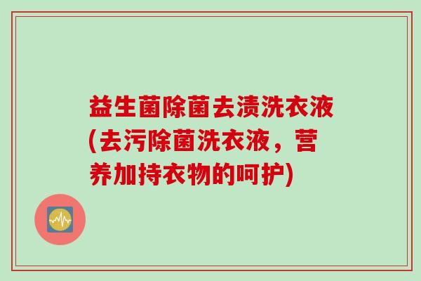 益生菌除菌去渍洗衣液(去污除菌洗衣液,营养加持衣物的呵护) 益生菌除菌去渍洗衣液(去污除菌洗衣液,营养加持衣物的呵护)