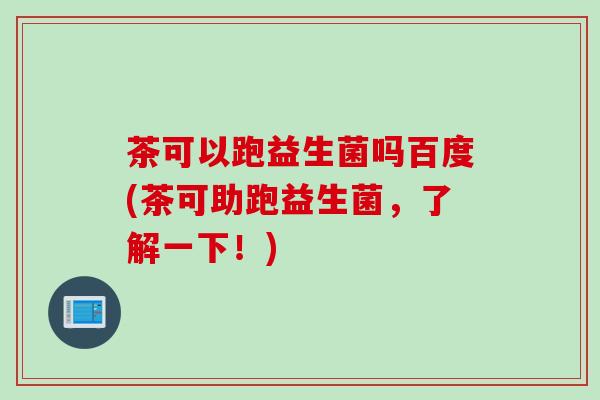 茶可以跑益生菌吗百度(茶可助跑益生菌，了解一下！)