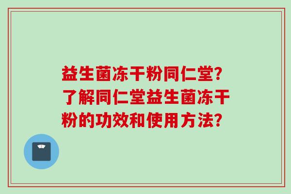 益生菌冻干粉同仁堂？了解同仁堂益生菌冻干粉的功效和使用方法？