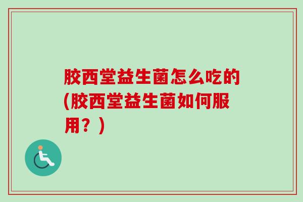胶西堂益生菌怎么吃的(胶西堂益生菌如何服用?) 胶西堂益生菌怎么吃的(胶西堂益生菌如何服用?)