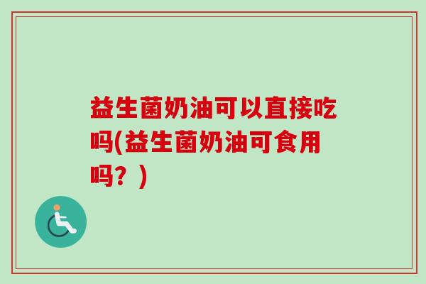 益生菌奶油可以直接吃吗(益生菌奶油可食用吗？)