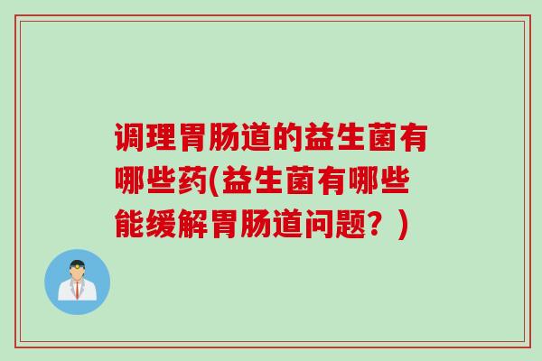 调理道的益生菌有哪些药(益生菌有哪些能缓解道问题?) 调理道的益生菌有哪些药(益生菌有哪些能缓解道问题?)