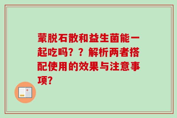 蒙脱石散和益生菌能一起吃吗？？解析两者搭配使用的效果与注意事项？
