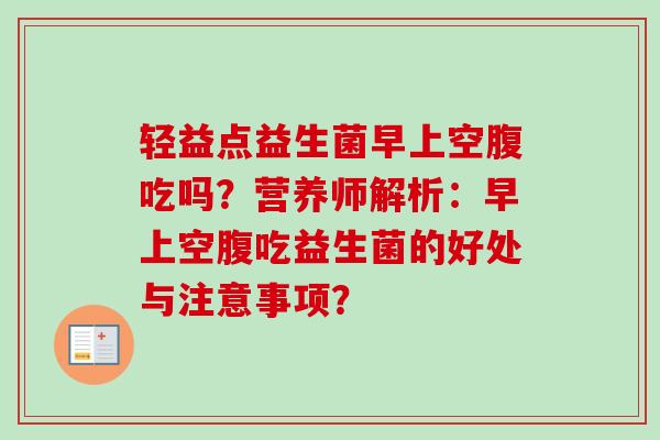 轻益点益生菌早上空腹吃吗?营养师解析:早上空腹吃益生菌的好处与注意事项? 轻益点益生菌早上空腹吃吗?营养师解析:早上空腹吃益生菌的好处与注意事项?